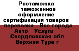 Растаможка - таможенное оформление - сертификация товаров - перевозки - Все города Авто » Услуги   . Свердловская обл.,Верхняя Тура г.